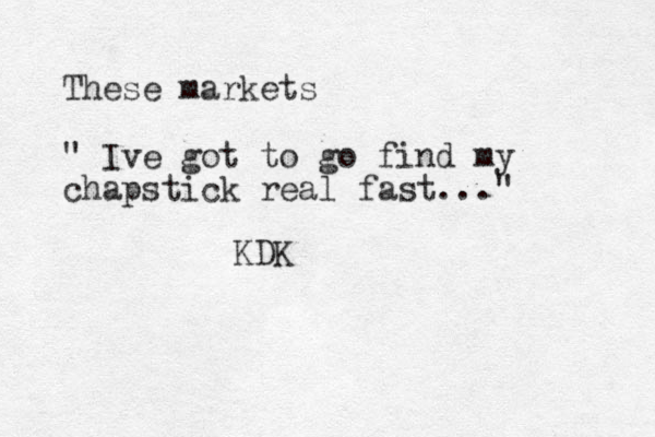 These markets " Ive got to go find my chapstick real fast..." KDK