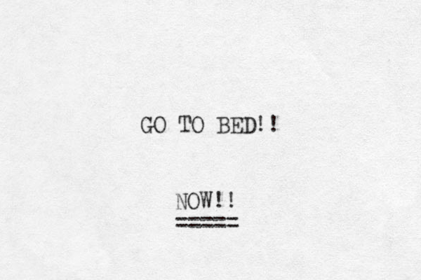 GO TO BED!! NOW!! =====