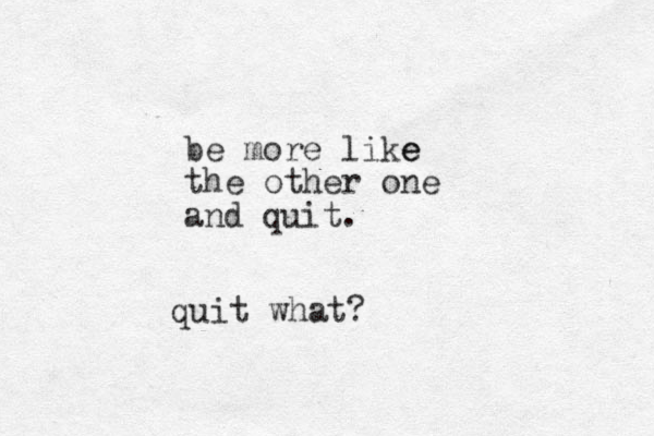be more like e the other one and quit . quit what?