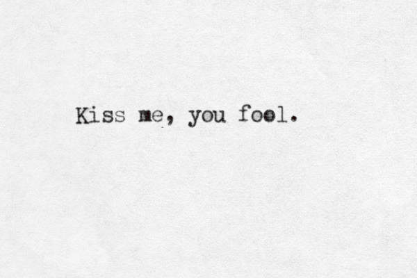 Kiss me, you fool. 