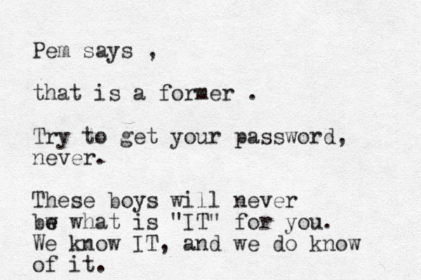 Pem says , that is a former . Try to get your password, never. These boys will never bw e e what is "IT" for you. We know IT, and we do know of it. 