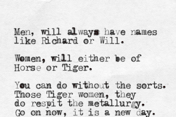 Men, will always have names like Richard or Will. Women, will either be of Horse or Tiger. You can do without the sorts. Those Tiger women, they do respit the metallurgy. Go on now, it is a new day. 