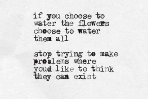 if you choose to water the flowers choose to water them all stop trying to make problems where youd like to think they can exist