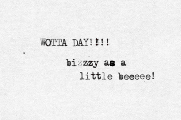 WOTTA DAY!!!! bizzzy aa s s s a little beeeee! 