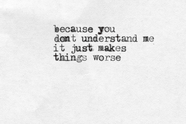 because you dont understand me it just makes things worse 
