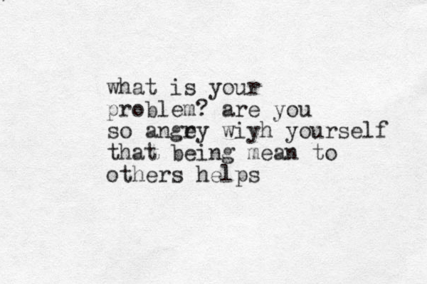 what is your problem? are you so angey r wiyh yourself that being mean to others helps 