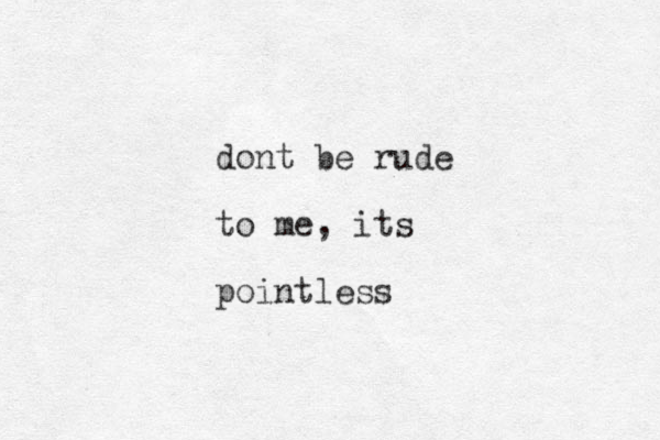 dont be rude to me, its pointless 