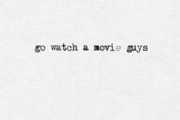 go watch a movie guys