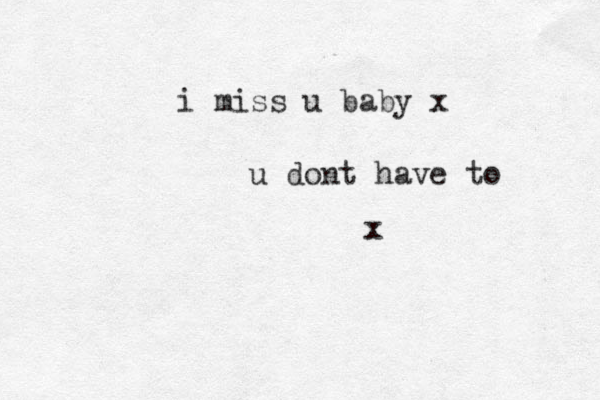 i miss u baby x u dont have to x