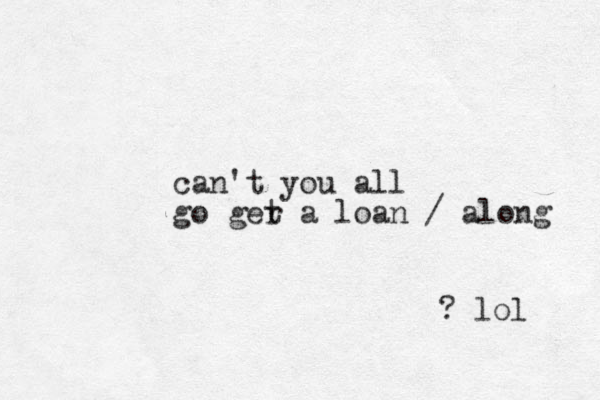 can't you all go ger t a loan / along ? lol 
