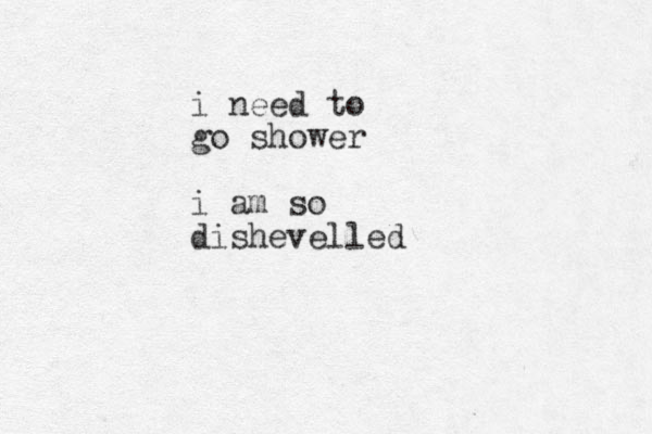 i need to go shower i am so dishevelled