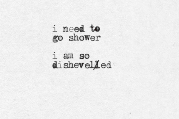 i need to go shower i am so dishevelled /