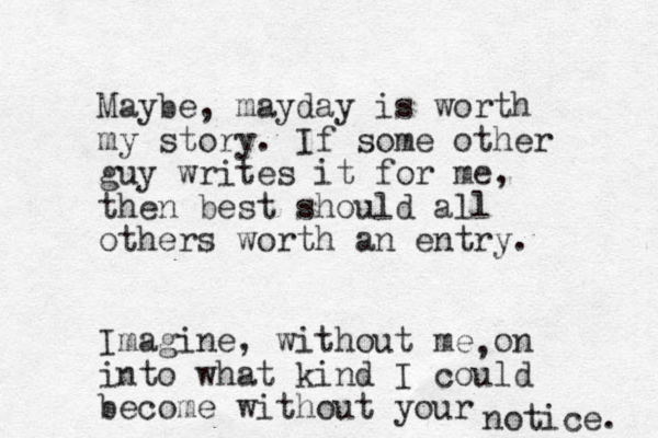 Maybe, mayday is worth my story. If some other guy writes it for me, then best should all others worth an entry. Imagine, without me on into what kind I could become without your notice. , 