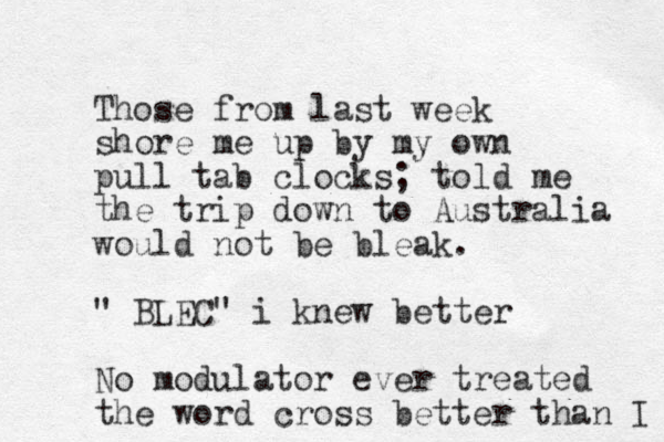 Those from last week shore me up by my own pull tab clocks; told me the trip down to Australia would not be bleak. " BLEC" i knew better No modulator ever treated the word cross better than I 