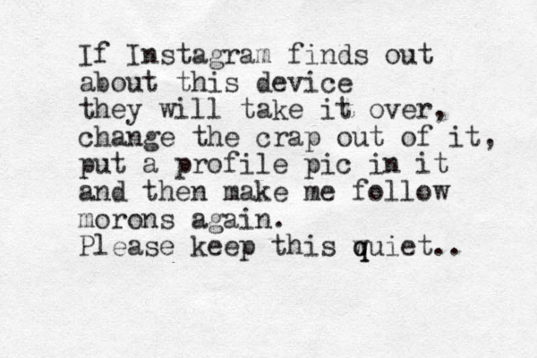 If Instagram finds out about this device they will take it over, change the crap out of it, put a profile pic in it and then make me follow morons again. Please keep this wuiet q q .. 