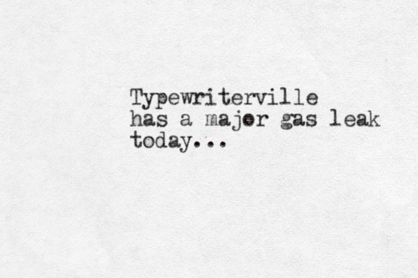 Typewriterville has a major gas leak today... 