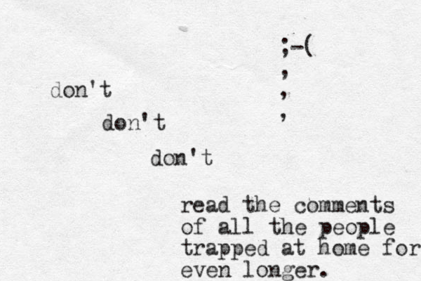 don't don't don't read the comments of all the people trapped at home for even longer. ;-( , , , 