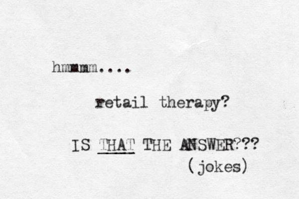 hmmmm.... retail therapy? IS THAT ____ THE ANSWER??? (jokes) 