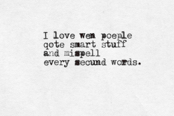 I love wen poeple qote smart stuff and mispell every secund words.