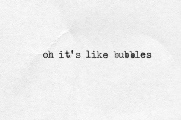 oh it's like bubbles 