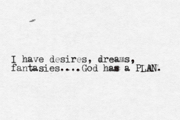 I have desires, dreams, fantasies....God has a PLAN. 