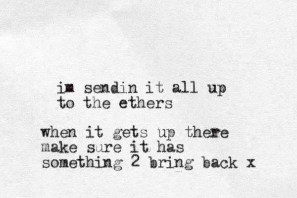 im sendin it all up to the ethers when it gets up there make sure it has something 2 bring back x 