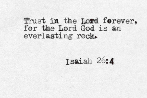 Trust in the Lord forever, for the Lord God is an everlasting rock. Isaiah 26:4 