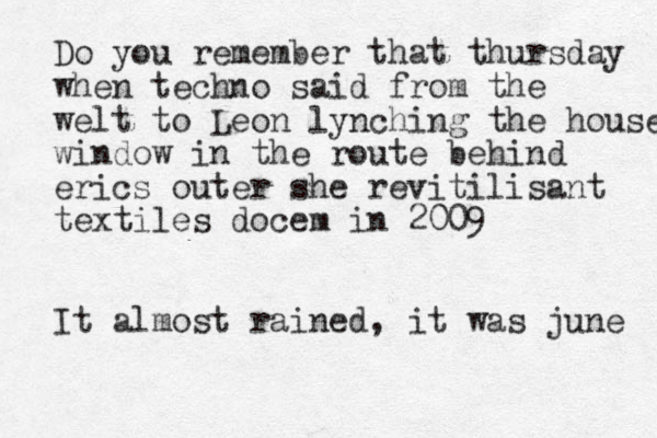 Do you remember that thursday when techno said from the welt to Leon lynching the house window in the route behind erics outer she revitilisant textiles docem in 2009 It almost rained, it was june 