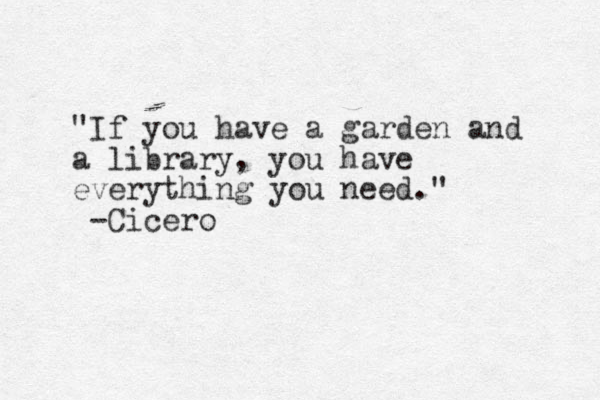 "If you have a garden and a library, you have everything you need." -Cicero