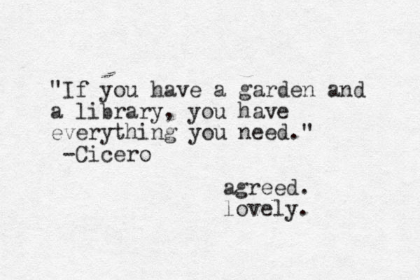 "If you have a garden and a library, you have everything you need." -Cicero agreed. lovely. 