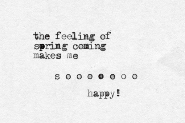 the feeling of so p pring coming makes me s o o o o o o o happy! 