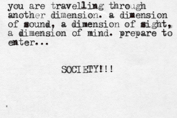 you are travelling through another dimension. a dimension of sound, a dimension of sight, a dimension of mind. prepare to enter... SOCIETY!!! 