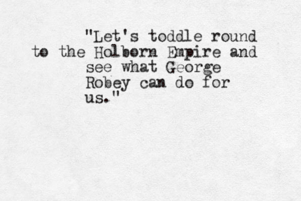"Let's toddle round to the Holborn Empire and see what George Robey can do for us." 