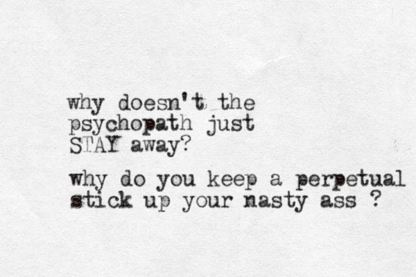why doesn't the psychopath just STAY away? why do you keep a perpetual stick up your nasty ass ? 