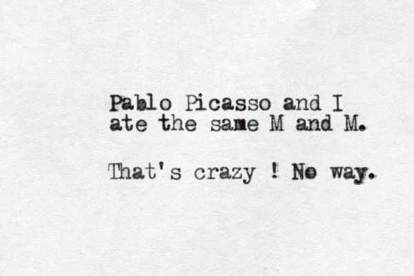 Pablo Picasso and I ate the same M and M. That's crazy ! No way. 