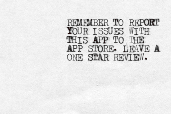 REMEMBER TO REPORT YOUR ISSUES WITH THIS APP TO THE APP STORE. LEAVE A ONE STAR REVIEW. 