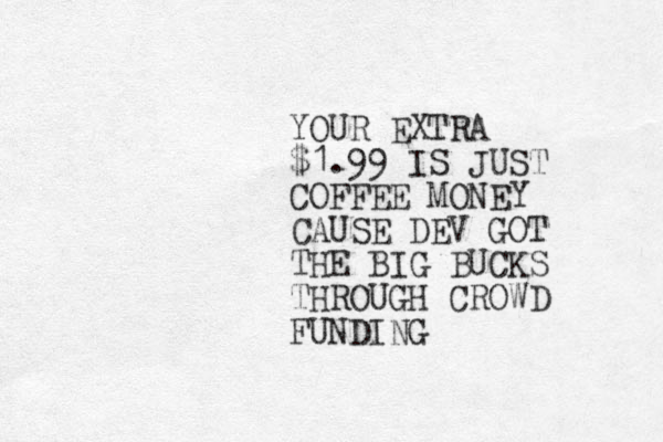 YOUR EXTRA $1.99 IS JUST COFFEE MONEY CAUSE DEV GOT THE BIG BUCKS THROUGH CROWD FUNDING