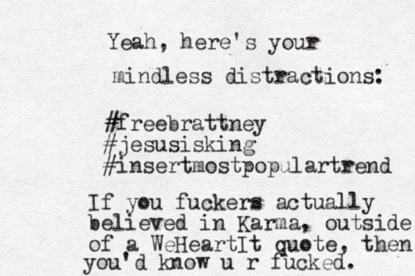 Yeah, here's your mindless distractions: #freebrattney #jesusisking #insertmostpopulartrend If you fuckers actually believed in Karma, outside of a WeHeartIt quote, then you'd know u r fucked. 