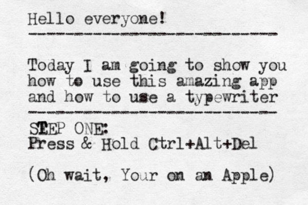 Hello everyone! --------------------------- Today I am going to show you how to use this amaz zing app and how to use a typewriter --------------------------- SE T T T EP ONE: Press & Hold Ctrl+Alt+Del (Oh wait, Your on a n Apple) 