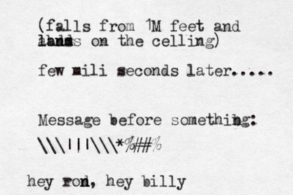hey rod n n, hey billy (falls from 1M feet and abds m l la an nds on the ce elling) few mili seconds later..... \\\|||\\\ *%# # % Message before somethibg n : 