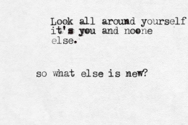 Look all around yourself it's you and noone else. so what else is new?