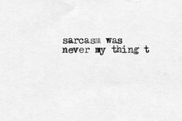 sarcasm was never my thing t 
