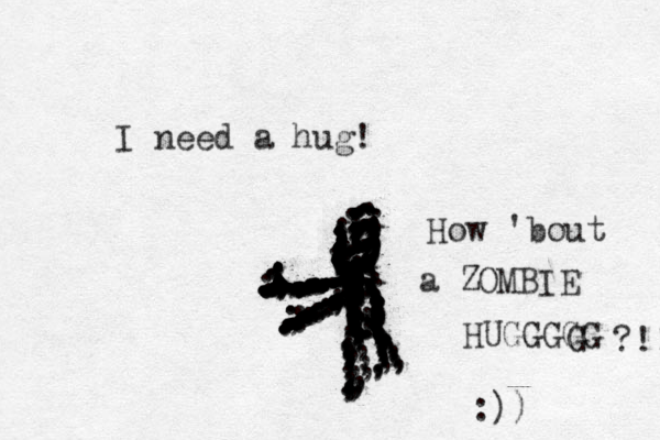 I need a hug! ......,,,,,::::;;,,,,,;;;;;;;;;;;;;;;;;;;;;;;;;;;;....,,,,,,,,,,,;;;;;;;;;;;;;;;;;;;;;;;;;;;;;;;;;;;;;;;................:,...................................::.....................,,,,,,,,,;,,,;;;;;;;;;;;;;;..,,,,,;;;;;;;;;;;;;;;;;;;((;,,,,,,,,.............................,,,,,,,,,,,,,,,,,,,,;,,,,,,................,,,,..,,,,,,,,,,,,;,,,,.,,,,,,,,How 'bout a ZOMBIE HUGGGGG G ?!! :)) ,,,,,,;;;.................:....,::::................,.,,,,,, 