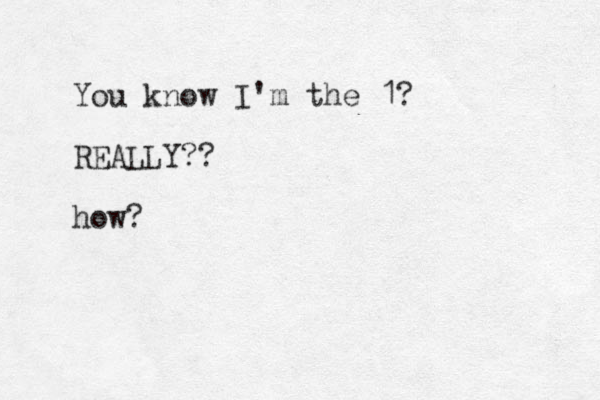 You know I'm the 1? REALLY?? how? 