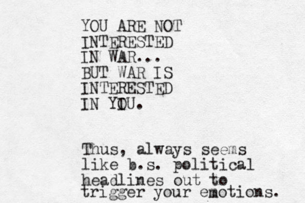 YOU ARE NOT INTERESTED IN WAR... BUT WAR IS INTERESTED IN YIU. O Thus, always seems like b.s. political headlines out to trigger your emotions. m