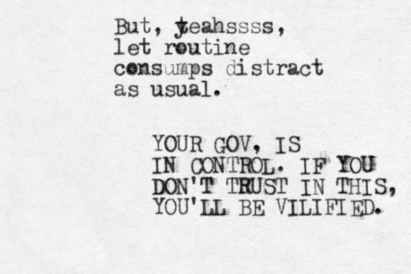 But, t yeahssss, let routine consumps distract as usual. YOUR GOV, . IS IN CONTROL. IF YOU DON'T TRUST IN THIS, YOU'LL BE VILIFIED. 