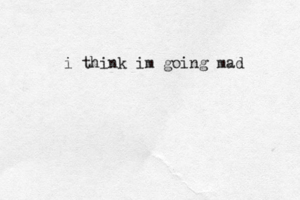 i think im going mad
