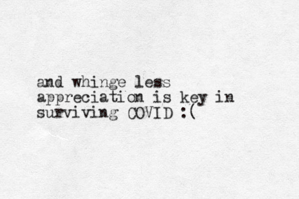 and whinge less appreciation is key in surviving COVID :(