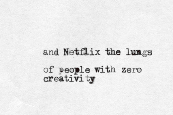 and Netflix the lungs of people with zero creativity