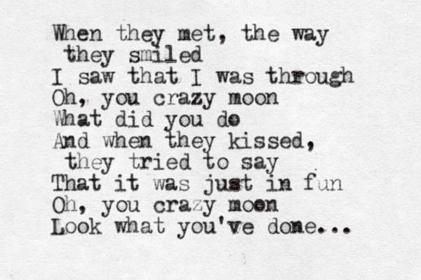 When they met, the way they smiled I saw that I was through Oh, you crazy moon What did you do And when they kissed, they tried to say That it was just in fun Oh , you crazy moon Look what you've done... 